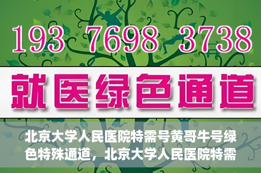 北京大学人民医院特需号黄哥牛号绿色特殊通道，北京大学人民医院特需号黄哥牛号，绿色特殊通道揭秘