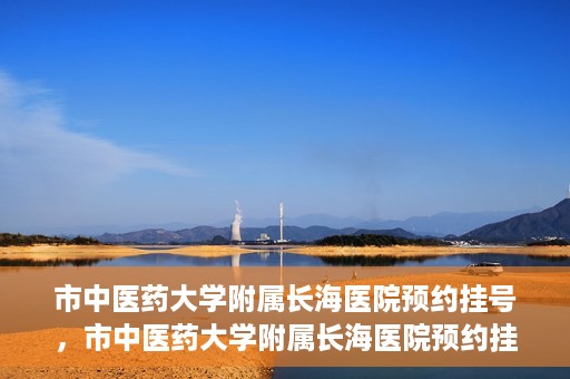 市中医药大学附属长海医院预约挂号，市中医药大学附属长海医院预约挂号指南，一站式解决您的挂号难题
