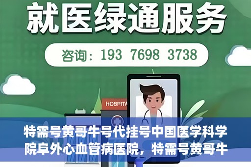 特需号黄哥牛号代挂号中国医学科学院阜外心血管病医院，特需号黄哥牛号代挂号背后的阜外心血管病医院就医故事