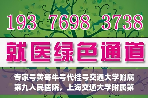 专家号黄哥牛号代挂号交通大学附属第九人民医院，上海交通大学附属第九人民医院专家号黄哥牛号代挂号解析