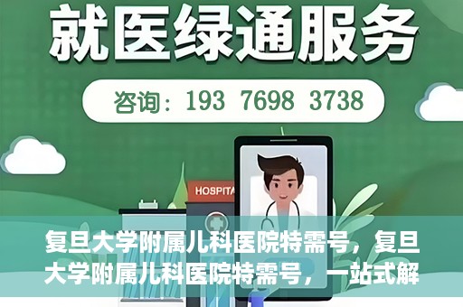 复旦大学附属儿科医院特需号，复旦大学附属儿科医院特需号，一站式解决儿童健康问题的专业之选