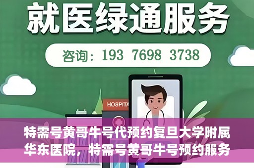 特需号黄哥牛号代预约复旦大学附属华东医院，特需号黄哥牛号预约服务助力复旦大学附属华东医院就医体验升级