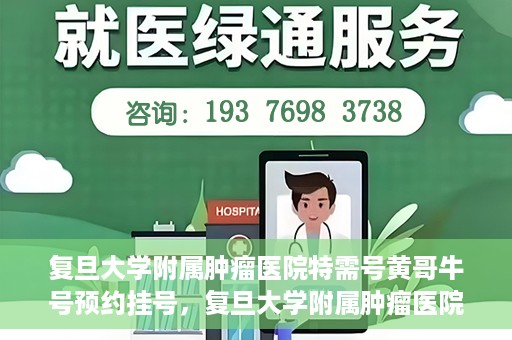 复旦大学附属肿瘤医院特需号黄哥牛号预约挂号，复旦大学附属肿瘤医院特需号黄哥牛号预约挂号攻略