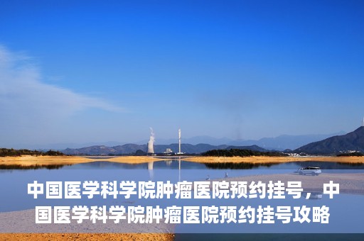 中国医学科学院肿瘤医院预约挂号，中国医学科学院肿瘤医院预约挂号攻略，一站式解决您的就医难题