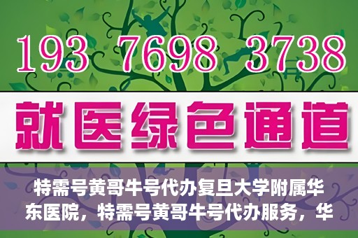 特需号黄哥牛号代办复旦大学附属华东医院，特需号黄哥牛号代办服务，华东医院权威代办体验