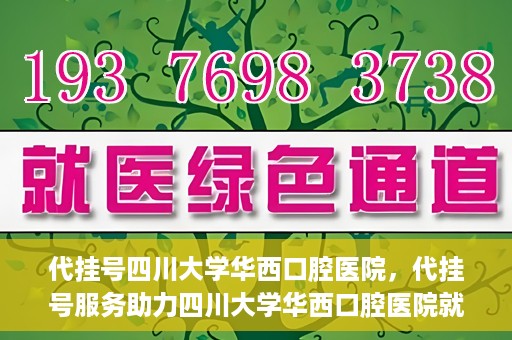 代挂号四川大学华西口腔医院，代挂号服务助力四川大学华西口腔医院就医体验升级