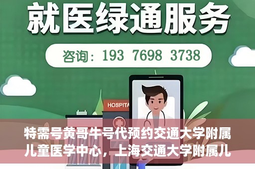 特需号黄哥牛号代预约交通大学附属儿童医学中心，上海交通大学附属儿童医学中心特需号黄哥牛号预约服务启动