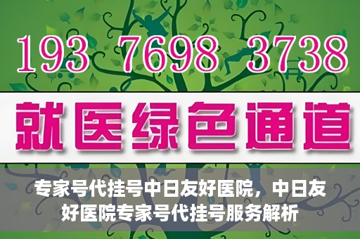 专家号代挂号中日友好医院，中日友好医院专家号代挂号服务解析