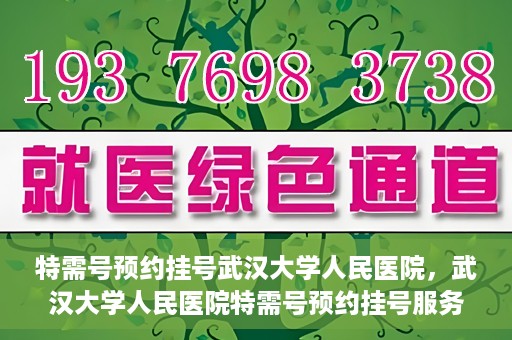 特需号预约挂号武汉大学人民医院，武汉大学人民医院特需号预约挂号服务详解