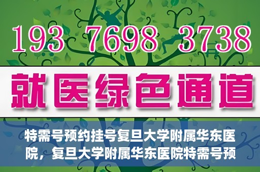 特需号预约挂号复旦大学附属华东医院，复旦大学附属华东医院特需号预约挂号服务详解