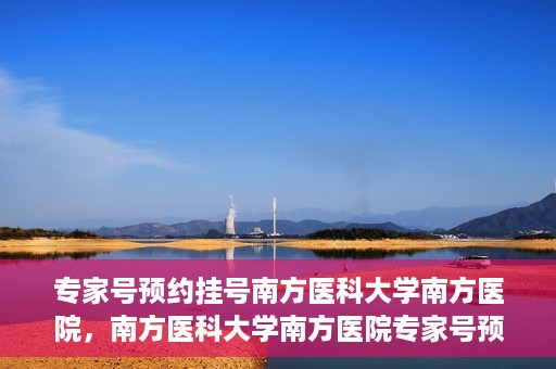 专家号预约挂号南方医科大学南方医院，南方医科大学南方医院专家号预约挂号攻略