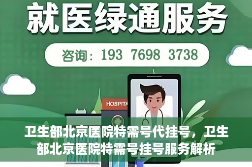 卫生部北京医院特需号代挂号，卫生部北京医院特需号挂号服务解析