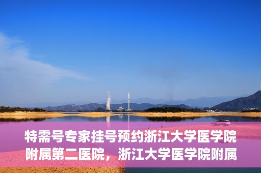 特需号专家挂号预约浙江大学医学院附属第二医院，浙江大学医学院附属第二医院特需专家挂号预约攻略