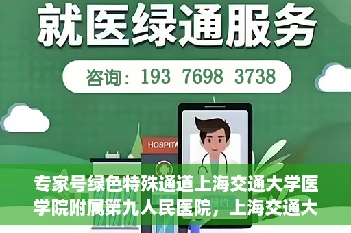专家号绿色特殊通道上海交通大学医学院附属第九人民医院，上海交通大学医学院附属第九人民医院专家号绿色特殊通道解析
