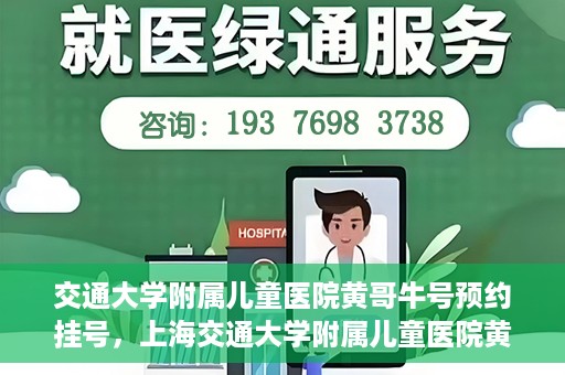 交通大学附属儿童医院黄哥牛号预约挂号，上海交通大学附属儿童医院黄哥牛儿科专家预约挂号攻略
