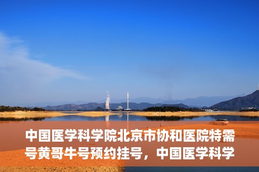 中国医学科学院北京市协和医院特需号黄哥牛号预约挂号，中国医学科学院北京市协和医院特需号黄哥牛号预约挂号攻略