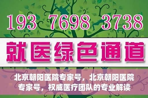 北京朝阳医院专家号，北京朝阳医院专家号，权威医疗团队的专业解读
