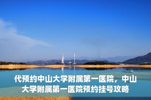 代预约中山大学附属第一医院，中山大学附属第一医院预约挂号攻略