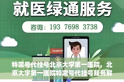 特需号代挂号北京大学第一医院，北京大学第一医院特需号代挂号服务解析
