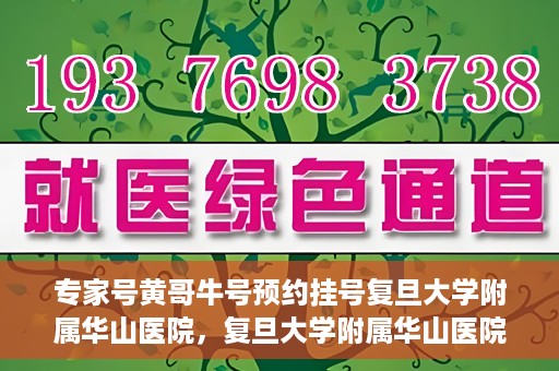 专家号黄哥牛号预约挂号复旦大学附属华山医院，复旦大学附属华山医院专家号黄哥牛号预约挂号指南