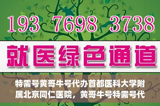 特需号黄哥牛号代办首都医科大学附属北京同仁医院，黄哥牛号特需号代办，北京同仁医院就医无忧服务