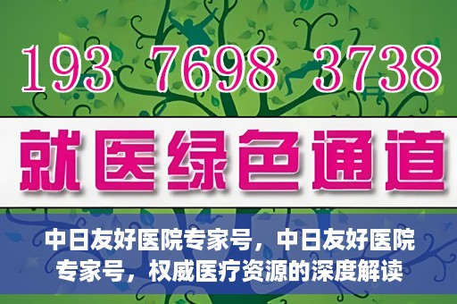 中日友好医院专家号，中日友好医院专家号，权威医疗资源的深度解读