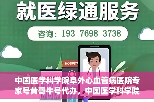 中国医学科学院阜外心血管病医院专家号黄哥牛号代办，中国医学科学院阜外心血管病医院专家号黄哥牛号挂号代办攻略