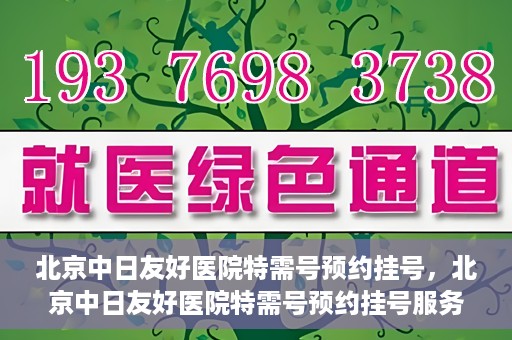 北京中日友好医院特需号预约挂号，北京中日友好医院特需号预约挂号服务详解