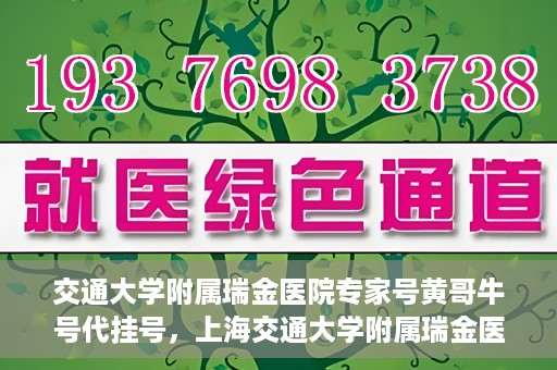 交通大学附属瑞金医院专家号黄哥牛号代挂号，上海交通大学附属瑞金医院专家号黄哥牛号代挂号攻略
