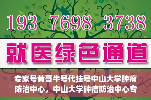 专家号黄哥牛号代挂号中山大学肿瘤防治中心，中山大学肿瘤防治中心专家号黄哥牛号代挂号解析