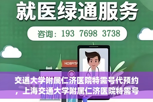 交通大学附属仁济医院特需号代预约，上海交通大学附属仁济医院特需号预约代办服务解析