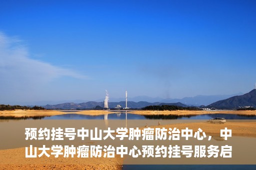 预约挂号中山大学肿瘤防治中心，中山大学肿瘤防治中心预约挂号服务启动