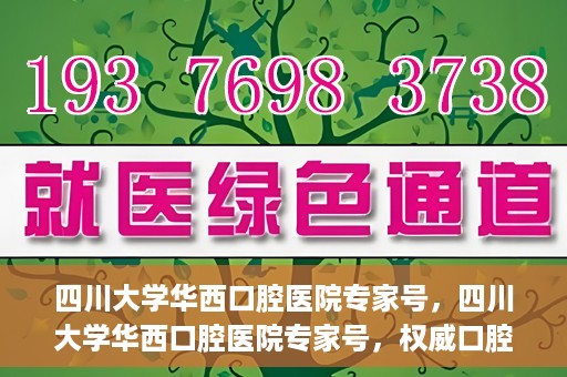 四川大学华西口腔医院专家号，四川大学华西口腔医院专家号，权威口腔医疗团队解读口腔健康之道