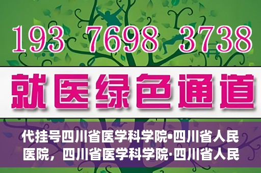 代挂号四川省医学科学院•四川省人民医院，四川省医学科学院·四川省人民医院代挂号服务解析