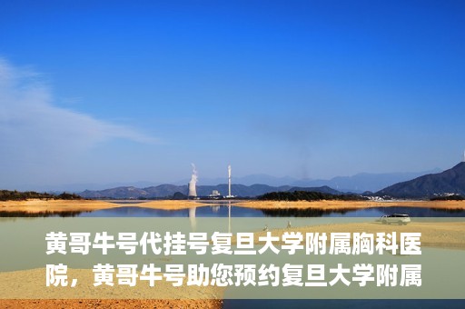 黄哥牛号代挂号复旦大学附属胸科医院，黄哥牛号助您预约复旦大学附属胸科医院挂号服务