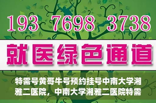 特需号黄哥牛号预约挂号中南大学湘雅二医院，中南大学湘雅二医院特需号黄哥牛号预约挂号服务启动