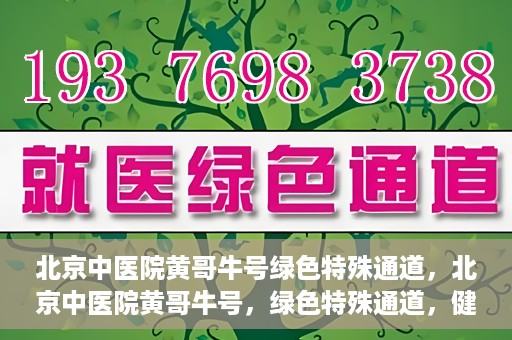 北京中医院黄哥牛号绿色特殊通道，北京中医院黄哥牛号，绿色特殊通道，健康无忧的新选择。