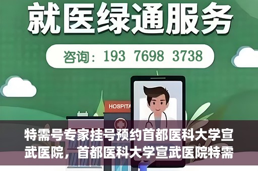 特需号专家挂号预约首都医科大学宣武医院，首都医科大学宣武医院特需专家挂号预约指南
