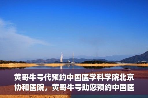 黄哥牛号代预约中国医学科学院北京协和医院，黄哥牛号助您预约中国医学科学院北京协和医院专家号