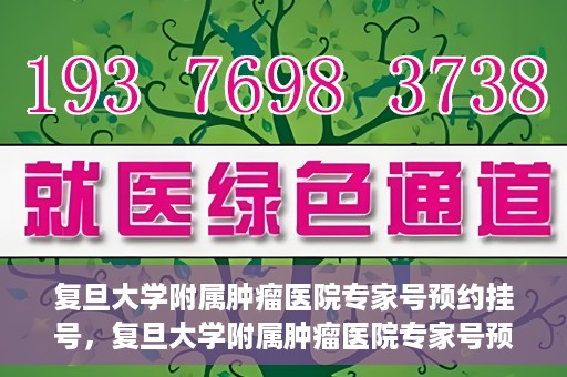 复旦大学附属肿瘤医院专家号预约挂号，复旦大学附属肿瘤医院专家号预约挂号攻略详解