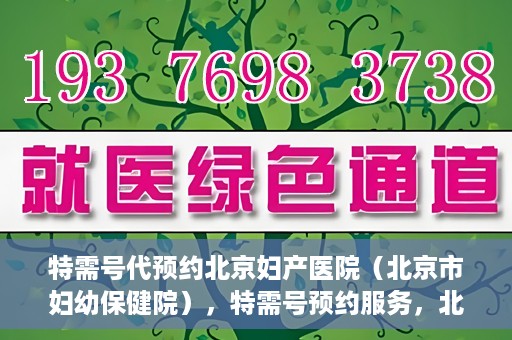 特需号代预约北京妇产医院（北京市妇幼保健院），特需号预约服务，北京妇产医院（北京市妇幼保健院）挂号无忧攻略
