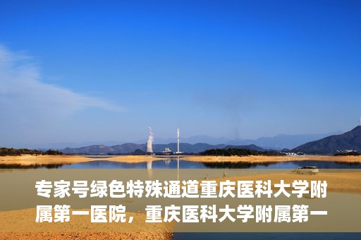 专家号绿色特殊通道重庆医科大学附属第一医院，重庆医科大学附属第一医院专家号绿色特殊通道解析