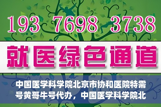 中国医学科学院北京市协和医院特需号黄哥牛号代办，中国医学科学院北京市协和医院特需号‘黄哥牛号’代办服务解析