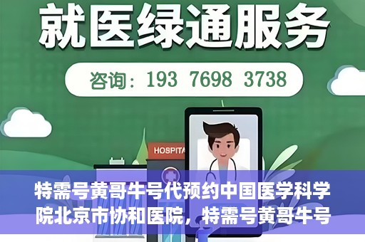 特需号黄哥牛号代预约中国医学科学院北京市协和医院，特需号黄哥牛号预约服务助力协和医学预约就医体验升级