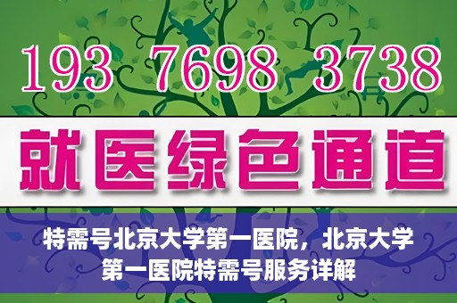 特需号北京大学第一医院，北京大学第一医院特需号服务详解