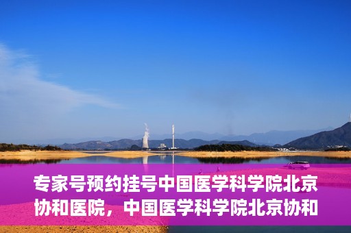 专家号预约挂号中国医学科学院北京协和医院，中国医学科学院北京协和医院专家号预约挂号指南