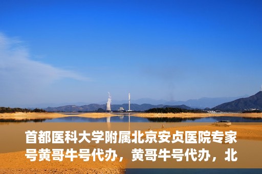 首都医科大学附属北京安贞医院专家号黄哥牛号代办，黄哥牛号代办，北京安贞医院专家号预约解析