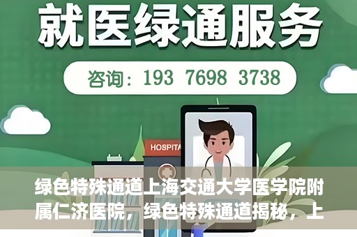 绿色特殊通道上海交通大学医学院附属仁济医院，绿色特殊通道揭秘，上海交通大学医学院附属仁济医院的探索与实践