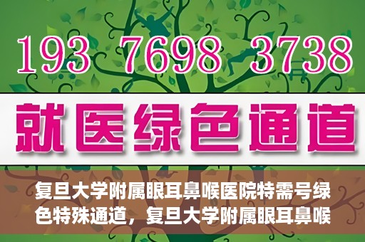 复旦大学附属眼耳鼻喉医院特需号绿色特殊通道，复旦大学附属眼耳鼻喉医院特需号绿色通道的专属服务体验