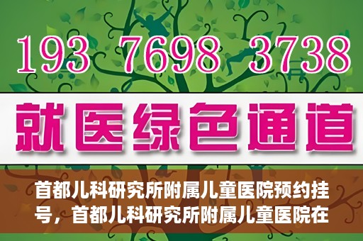 首都儿科研究所附属儿童医院预约挂号，首都儿科研究所附属儿童医院在线预约挂号攻略